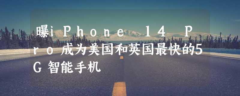 曝iPhone 14 Pro成为美国和英国最快的5G智能手机