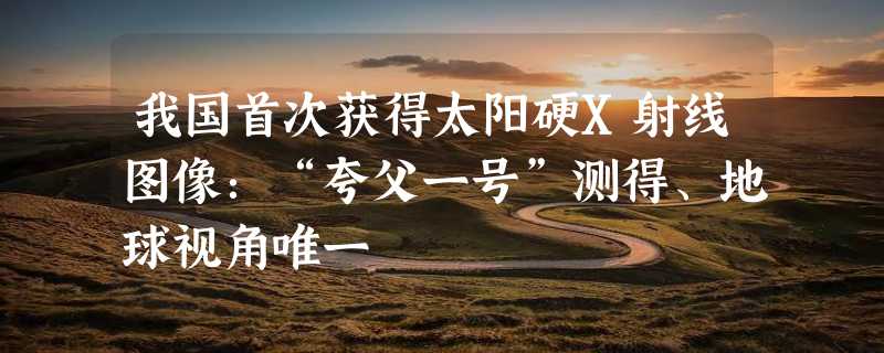 我国首次获得太阳硬X射线图像：“夸父一号”测得、地球视角唯一