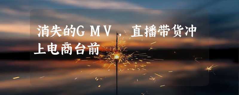 消失的GMV，直播带货冲上电商台前