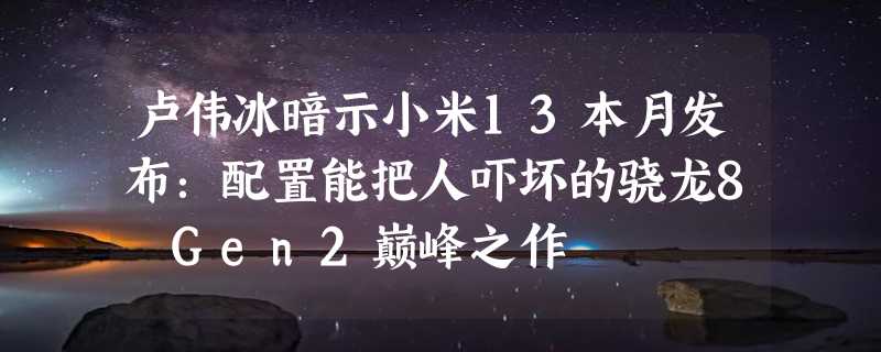 卢伟冰暗示小米13本月发布：配置能把人吓坏的骁龙8 Gen2巅峰之作