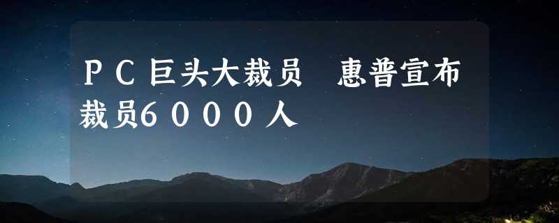 PC巨头大裁员 惠普宣布裁员6000人