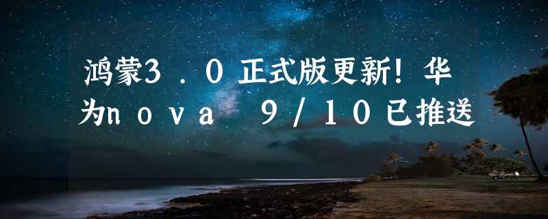 鸿蒙3.0正式版更新！华为nova 9/10已推送