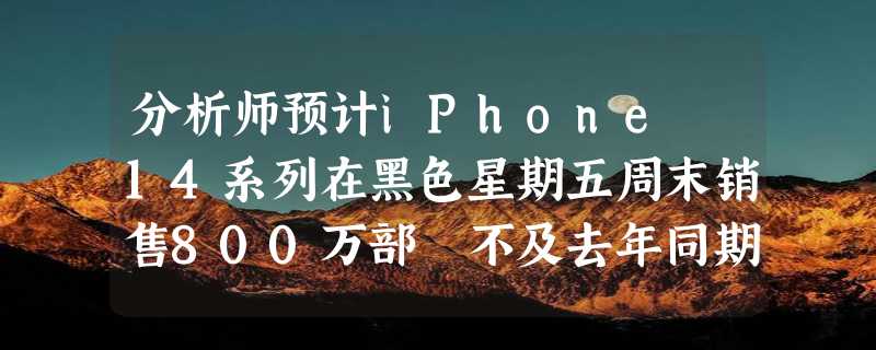 分析师预计iPhone 14系列在黑色星期五周末销售800万部 不及去年同期