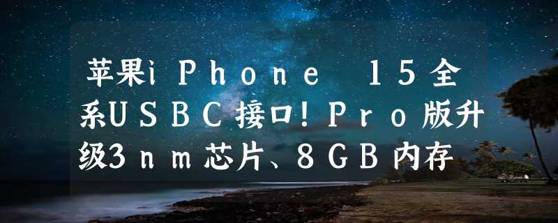 苹果iPhone 15全系USBC接口！Pro版升级3nm芯片、8GB内存