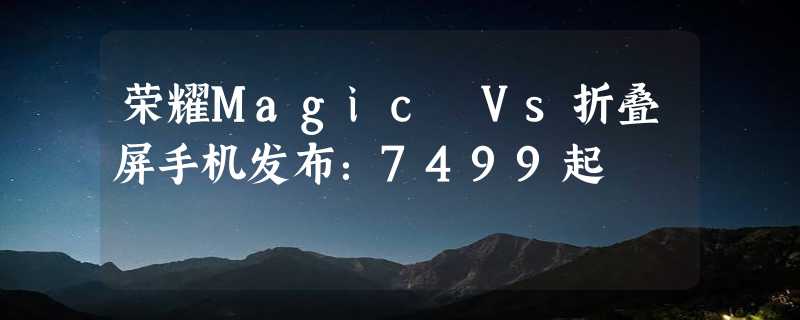 荣耀Magic Vs折叠屏手机发布：7499起