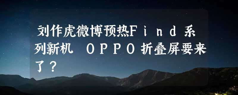 刘作虎微博预热Find系列新机 OPPO折叠屏要来了？