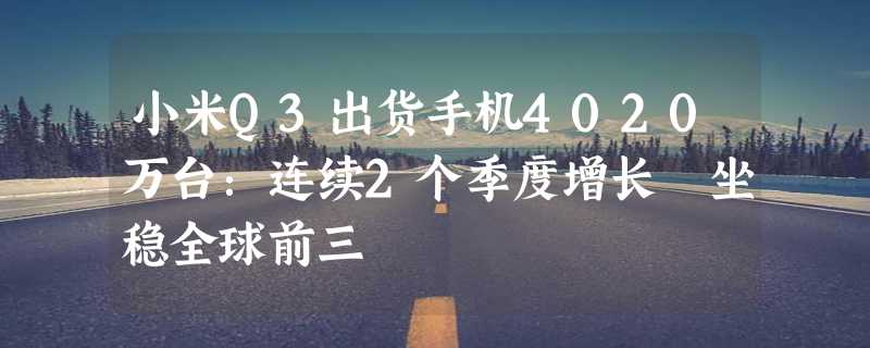 小米Q3出货手机4020万台：连续2个季度增长 坐稳全球前三