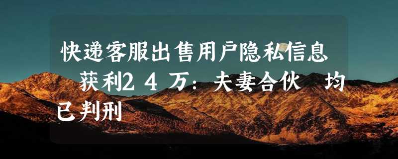 快递客服出售用户隐私信息 获利24万：夫妻合伙 均已判刑