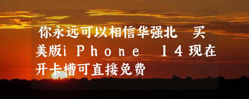 你永远可以相信华强北 买美版iPhone 14现在开卡槽可直接免费