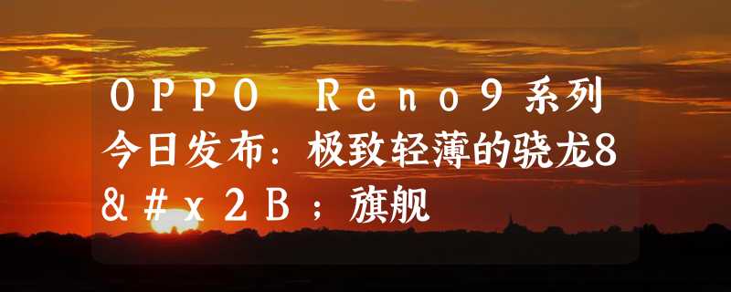 OPPO Reno9系列今日发布：极致轻薄的骁龙8+旗舰