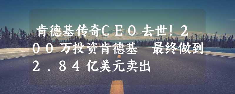 肯德基传奇CEO去世！200万投资肯德基 最终做到2.84亿美元卖出