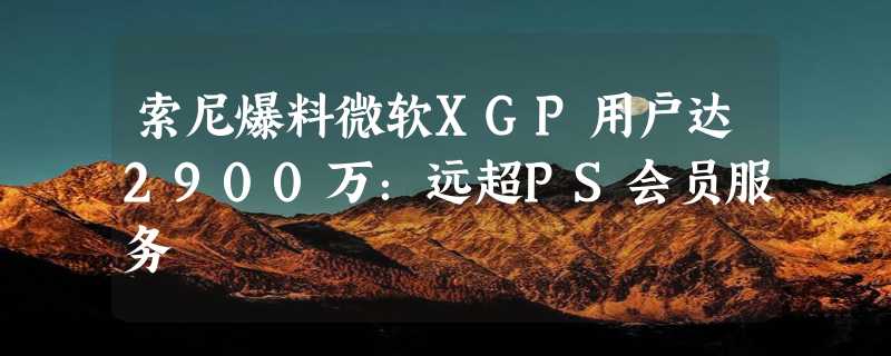 索尼爆料微软XGP用户达2900万：远超PS会员服务