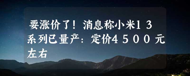 要涨价了！消息称小米13系列已量产：定价4500元左右