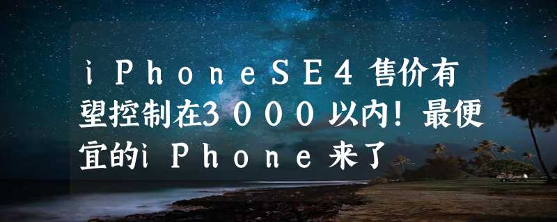 iPhoneSE4售价有望控制在3000以内！最便宜的iPhone来了