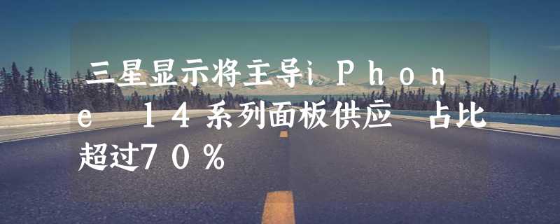 三星显示将主导iPhone 14系列面板供应 占比超过70%