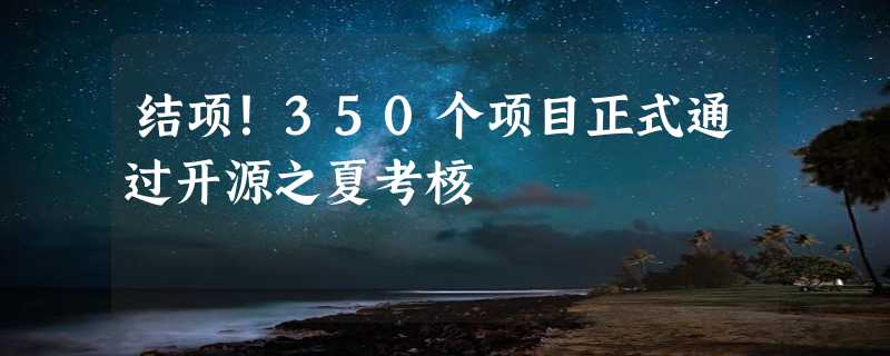 结项！350个项目正式通过开源之夏考核