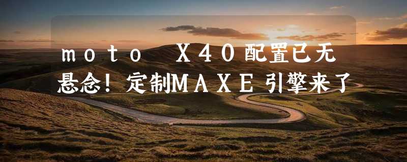 moto X40配置已无悬念！定制MAXE引擎来了