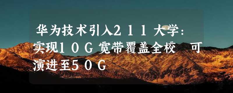 华为技术引入211大学：实现10G宽带覆盖全校 可演进至50G