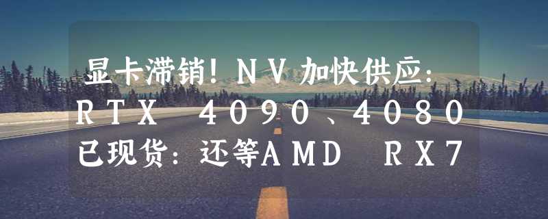 显卡滞销！NV加快供应：RTX 4090、4080已现货：还等AMD RX7900？