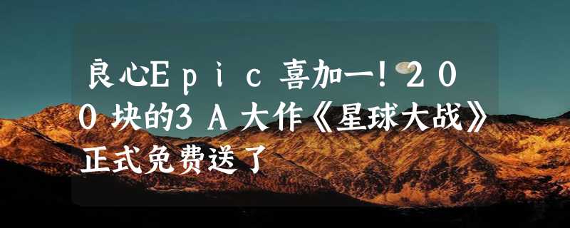 良心Epic喜加一！200块的3A大作《星球大战》正式免费送了