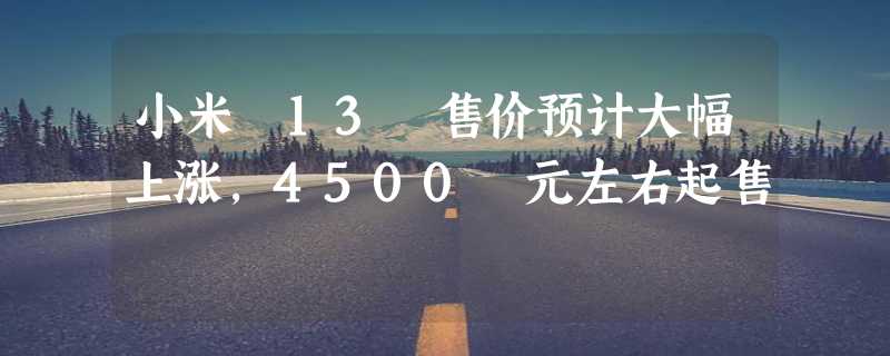 小米 13 售价预计大幅上涨，4500 元左右起售