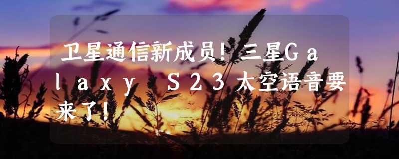 卫星通信新成员！三星Galaxy S23太空语音要来了！