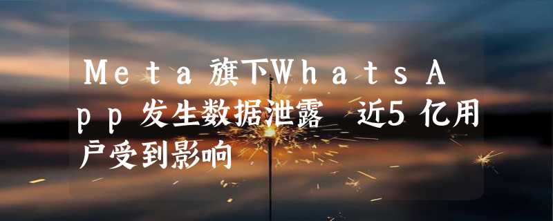 Meta旗下WhatsApp发生数据泄露 近5亿用户受到影响