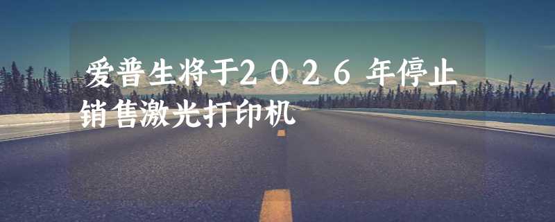 爱普生将于2026年停止销售激光打印机