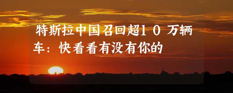 特斯拉中国召回超10万辆车：快看看有没有你的