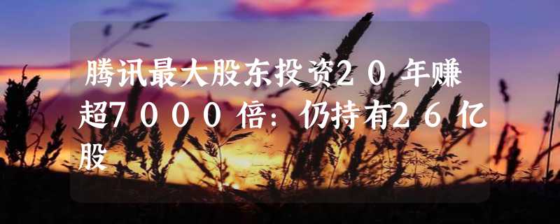 腾讯最大股东投资20年赚超7000倍：仍持有26亿股