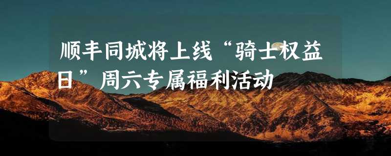 顺丰同城将上线“骑士权益日”周六专属福利活动