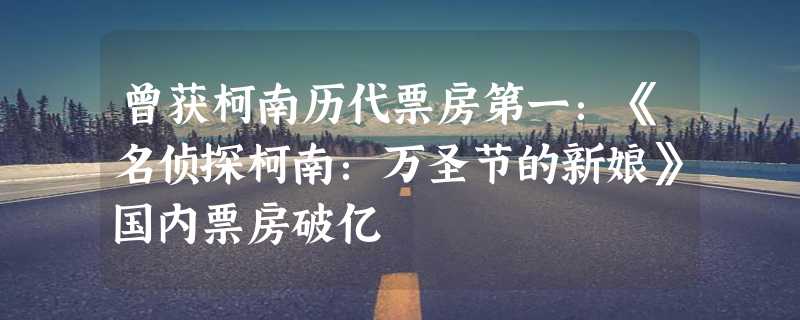 曾获柯南历代票房第一：《名侦探柯南：万圣节的新娘》国内票房破亿