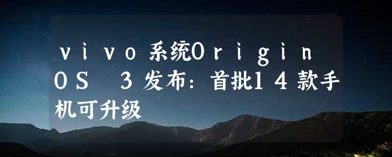 vivo系统OriginOS 3发布：首批14款手机可升级