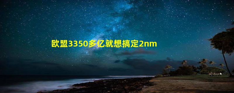 欧盟3350多亿就想搞定2nm工艺？误会了 没那么高水平