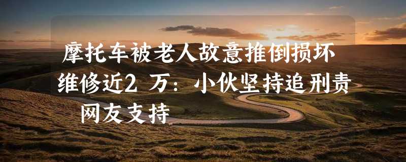 摩托车被老人故意推倒损坏维修近2万：小伙坚持追刑责 网友支持