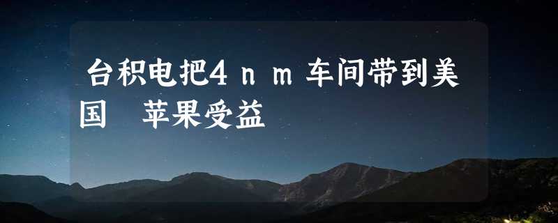 台积电把4nm车间带到美国 苹果受益