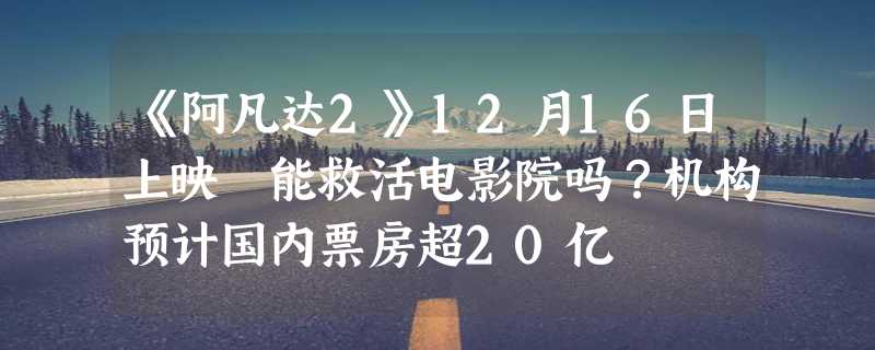 《阿凡达2》12月16日上映 能救活电影院吗？机构预计国内票房超20亿