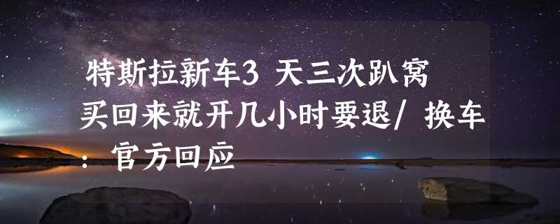 特斯拉新车3天三次趴窝 买回来就开几小时要退/换车：官方回应