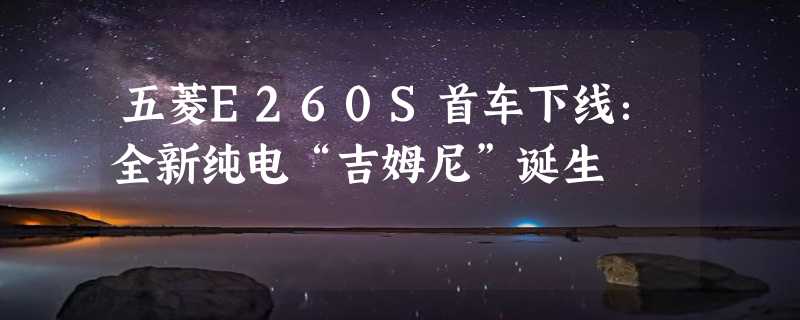 五菱E260S首车下线：全新纯电“吉姆尼”诞生