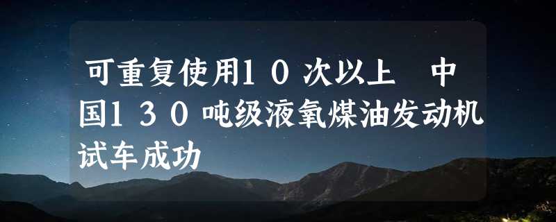 可重复使用10次以上 中国130吨级液氧煤油发动机试车成功