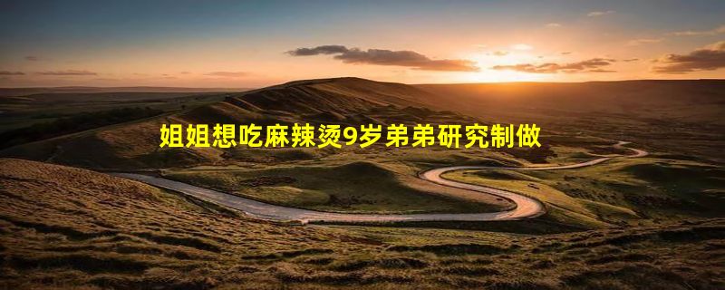 姐姐想吃麻辣烫9岁弟弟研究制做 网友：别人家的弟弟