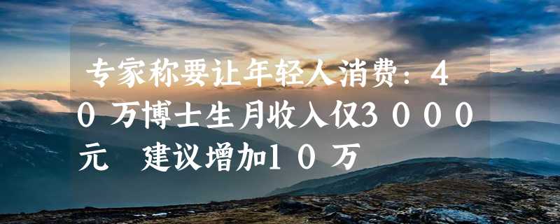 专家称要让年轻人消费：40万博士生月收入仅3000元 建议增加10万