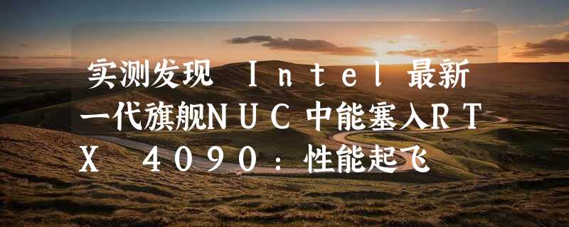 实测发现 Intel最新一代旗舰NUC中能塞入RTX 4090：性能起飞