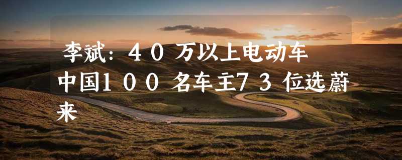 李斌：40万以上电动车 中国100名车主73位选蔚来