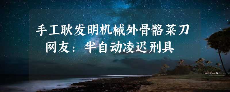 手工耿发明机械外骨骼菜刀 网友：半自动凌迟刑具