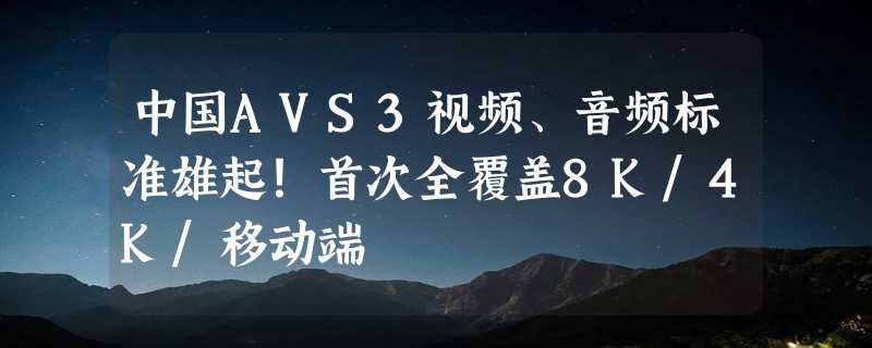 中国AVS3视频、音频标准雄起！首次全覆盖8K/4K/移动端