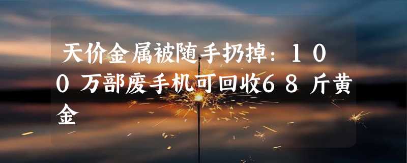 天价金属被随手扔掉：100万部废手机可回收68斤黄金