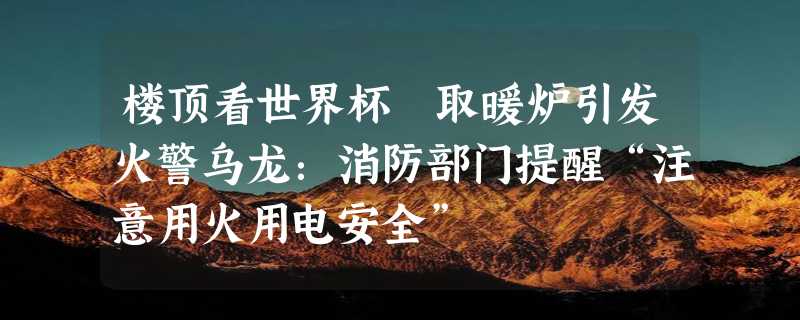 楼顶看世界杯 取暖炉引发火警乌龙：消防部门提醒“注意用火用电安全”