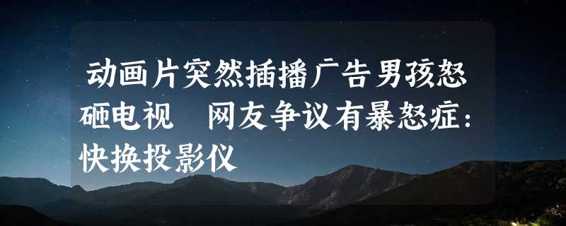 动画片突然插播广告男孩怒砸电视 网友争议有暴怒症：快换投影仪