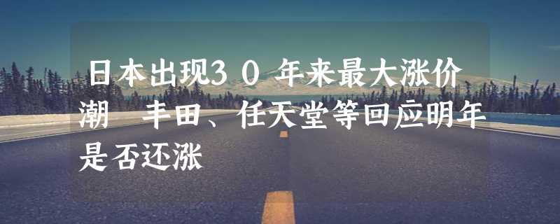 日本出现30年来最大涨价潮 丰田、任天堂等回应明年是否还涨